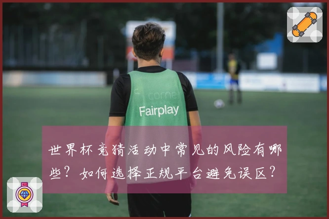 世界杯竞猜活动中常见的风险有哪些？如何选择正规平台避免误区？