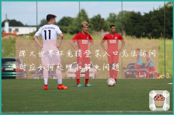 烽火世界杯竞猜登录入口无法访问时应如何处理和解决问题