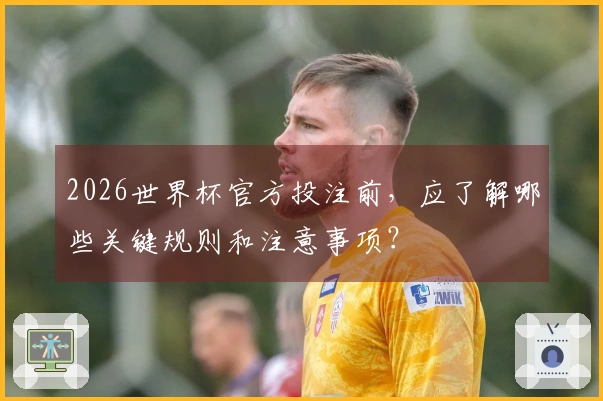 2026世界杯官方投注前，应了解哪些关键规则和注意事项？