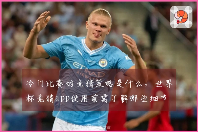 冷门比赛的竞猜策略是什么，世界杯竞猜app使用前需了解哪些细节