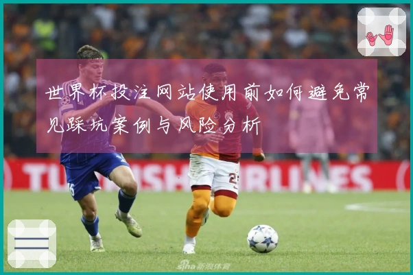 世界杯投注网站使用前如何避免常见踩坑案例与风险分析
