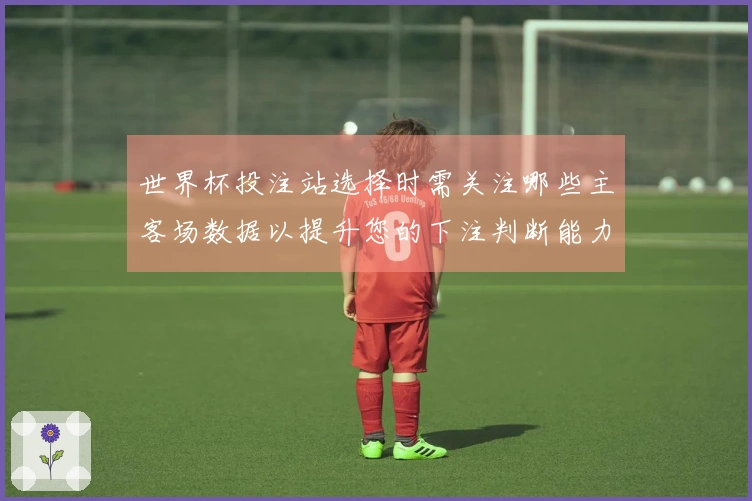 世界杯投注站选择时需关注哪些主客场数据以提升您的下注判断能力