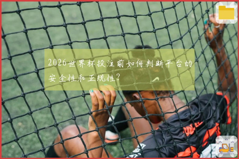2026世界杯投注前如何判断平台的安全性和正规性？