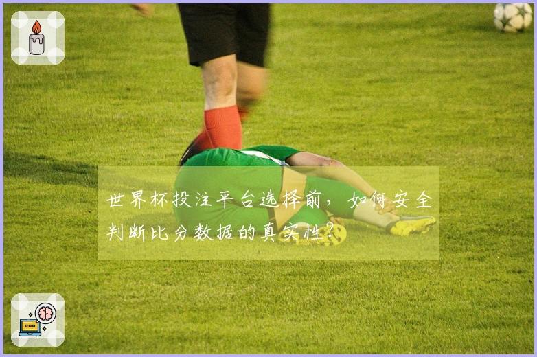 世界杯投注平台选择前，如何安全判断比分数据的真实性？