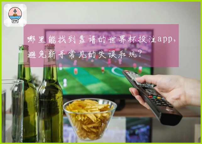 哪里能找到靠谱的世界杯投注app，避免新手常见的失误和坑？