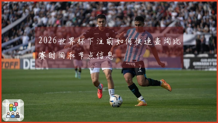 2026世界杯下注前如何快速查询比赛时间和节点信息