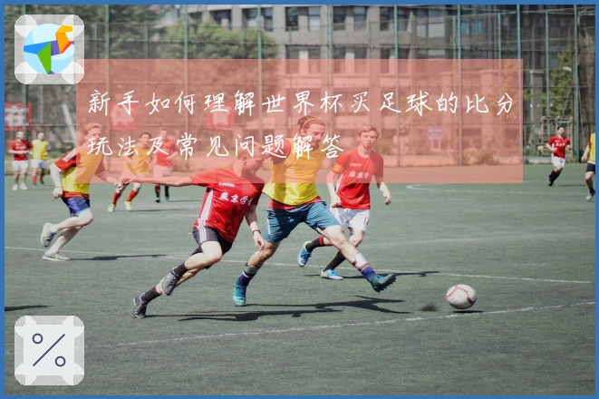 新手如何理解世界杯买足球的比分玩法及常见问题解答