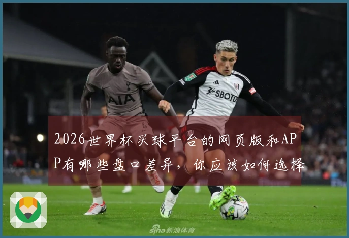 2026世界杯买球平台的网页版和APP有哪些盘口差异，你应该如何选择？