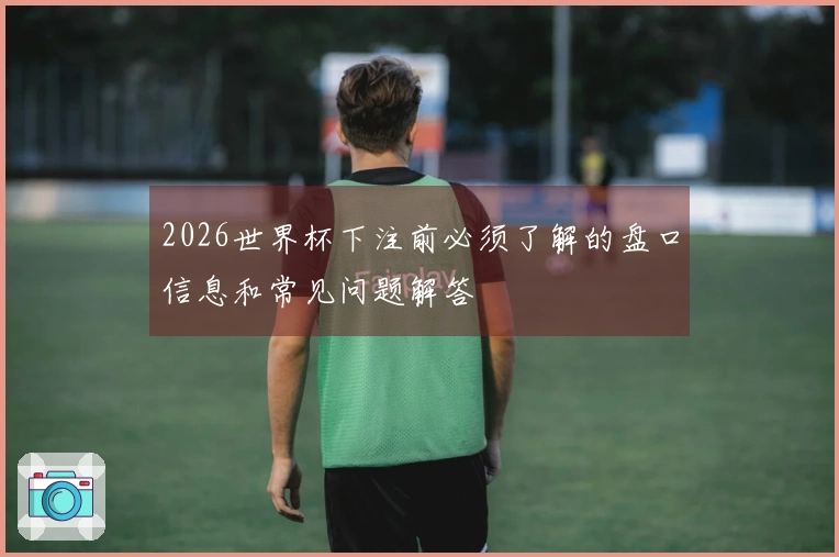 2026世界杯下注前必须了解的盘口信息和常见问题解答