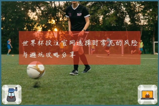 世界杯投注官网选择时常见的风险与避坑攻略分享