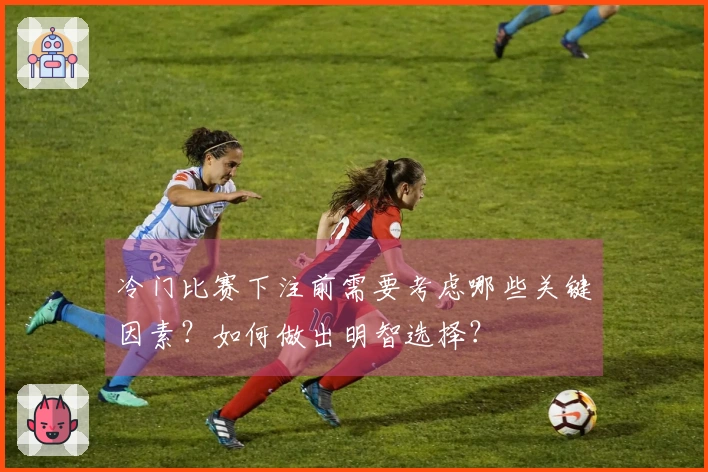 冷门比赛下注前需要考虑哪些关键因素？如何做出明智选择？