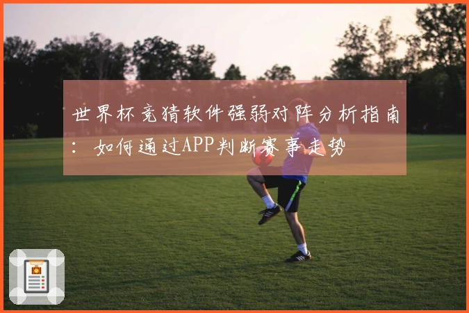 世界杯竞猜软件强弱对阵分析指南：如何通过APP判断赛事走势