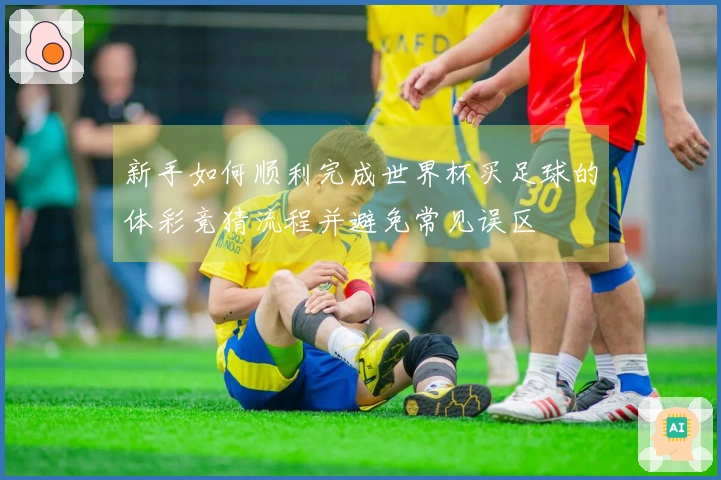 新手如何顺利完成世界杯买足球的体彩竞猜流程并避免常见误区