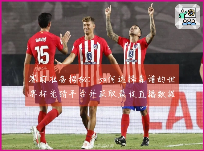 赛前准备揭秘：如何选择靠谱的世界杯竞猜平台并获取最佳直播数据参考
