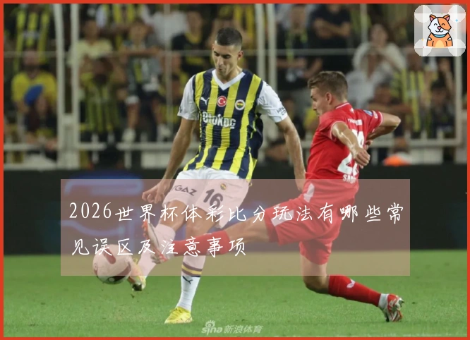2026世界杯体彩比分玩法有哪些常见误区及注意事项