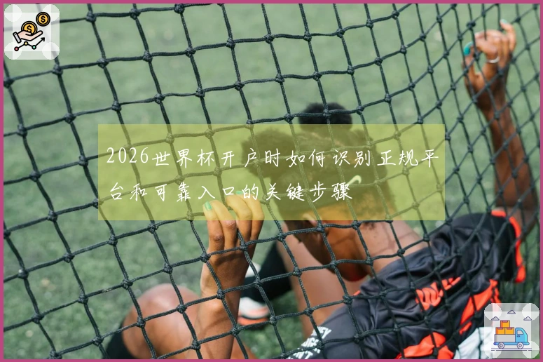 2026世界杯开户时如何识别正规平台和可靠入口的关键步骤