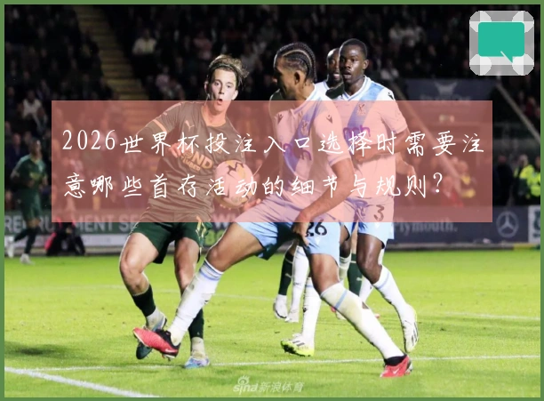 2026世界杯投注入口选择时需要注意哪些首存活动的细节与规则？
