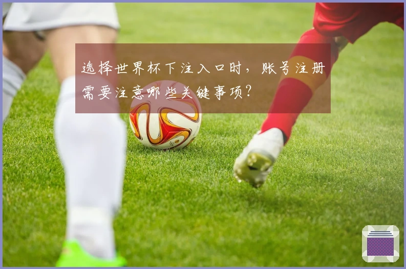 选择世界杯下注入口时，账号注册需要注意哪些关键事项？