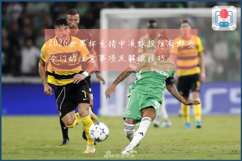 2026世界杯竞猜中滚球投注有哪些冷门的注意事项及解读技巧