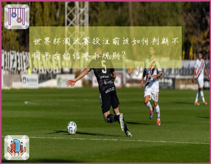 世界杯淘汰赛投注前该如何判断不同平台的信誉和规则？