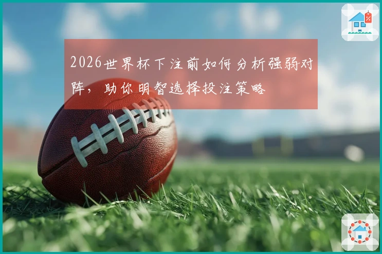 2026世界杯下注前如何分析强弱对阵，助你明智选择投注策略