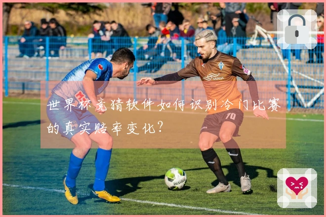 世界杯竞猜软件如何识别冷门比赛的真实赔率变化？