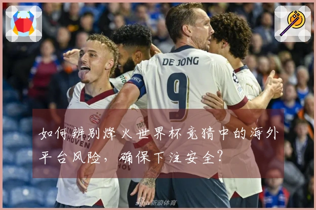 如何辨别烽火世界杯竞猜中的海外平台风险，确保下注安全？