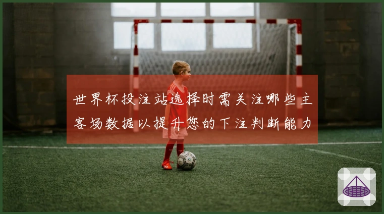 世界杯投注站选择时需关注哪些主客场数据以提升您的下注判断能力