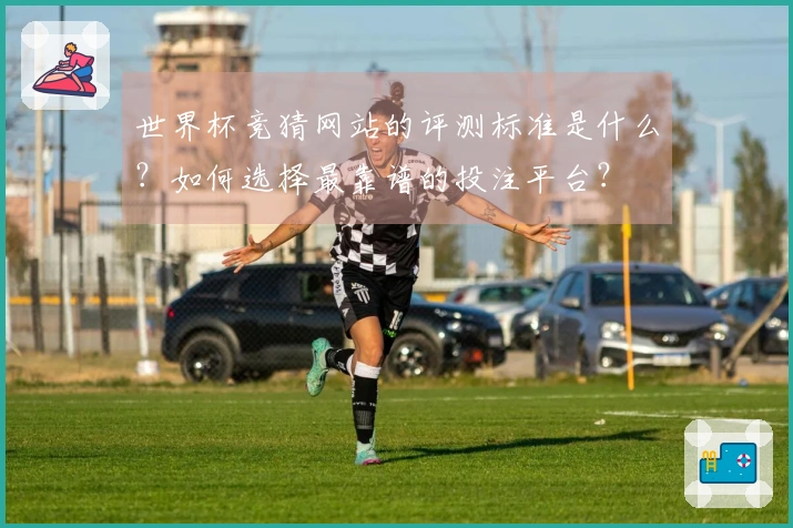 世界杯竞猜网站的评测标准是什么？如何选择最靠谱的投注平台？