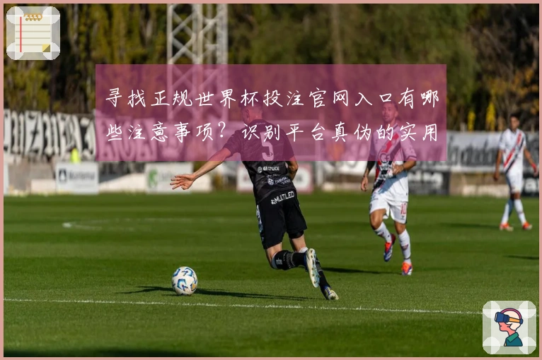 寻找正规世界杯投注官网入口有哪些注意事项？识别平台真伪的实用方法