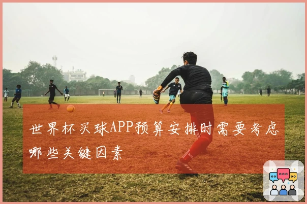 世界杯买球APP预算安排时需要考虑哪些关键因素