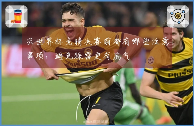 买世界杯竞猜决赛前都有哪些注意事项，避免踩雷更有底气