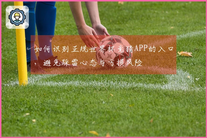 如何识别正规世界杯竞猜APP的入口，避免踩雷心态与亏损风险