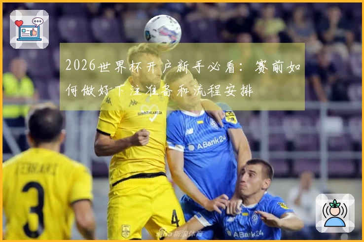 2026世界杯开户新手必看:赛前如何做好下注准备和流程安排