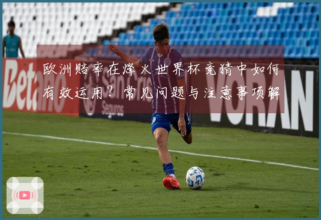 欧洲赔率在烽火世界杯竞猜中如何有效运用？常见问题与注意事项解析