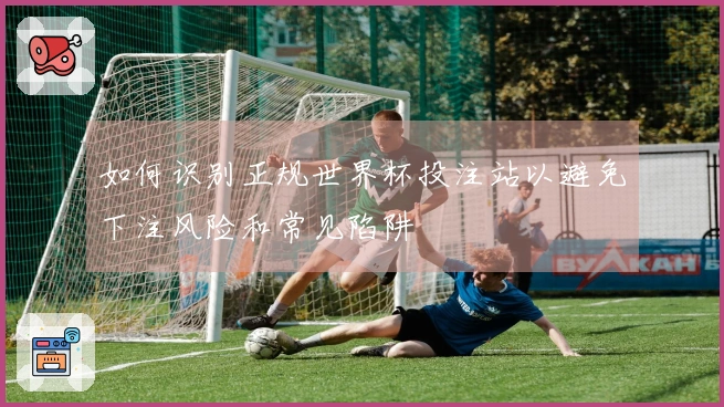 如何识别正规世界杯投注站以避免下注风险和常见陷阱