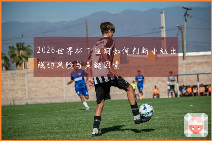 2026世界杯下注前如何判断小组出线的风险与关键因素