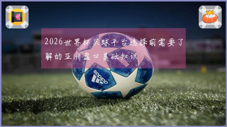 2026世界杯买球平台选择前需要了解的亚洲盘口基础知识