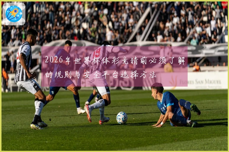2026年世界杯体彩竞猜前必须了解的规则与安全平台选择方法