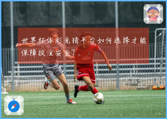 世界杯体彩竞猜平台如何选择才能保障投注安全？