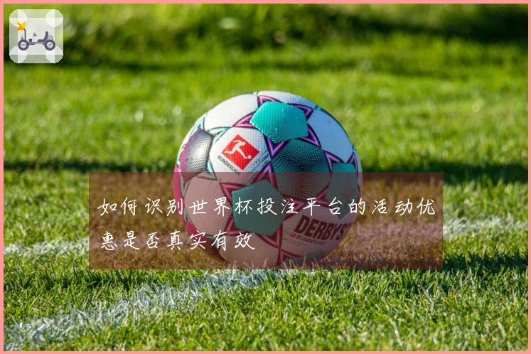 如何识别世界杯投注平台的活动优惠是否真实有效