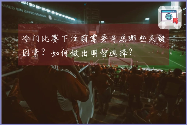 冷门比赛下注前需要考虑哪些关键因素？如何做出明智选择？