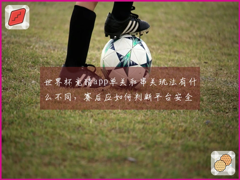 世界杯竞猜app单关和串关玩法有什么不同，赛后应如何判断平台安全性