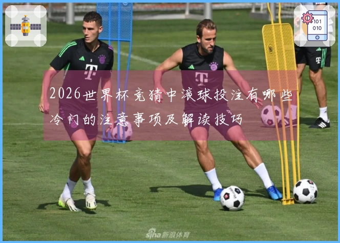 2026世界杯竞猜中滚球投注有哪些冷门的注意事项及解读技巧
