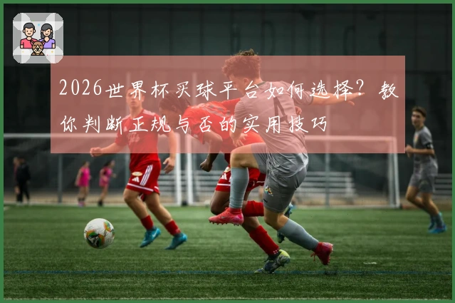 2026世界杯买球平台如何选择？教你判断正规与否的实用技巧