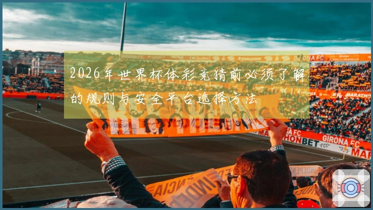 2026年世界杯体彩竞猜前必须了解的规则与安全平台选择方法