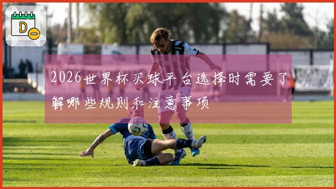 2026世界杯买球平台选择时需要了解哪些规则和注意事项