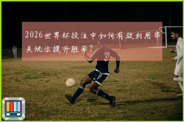 2026世界杯投注中如何有效利用串关玩法提升胜率？