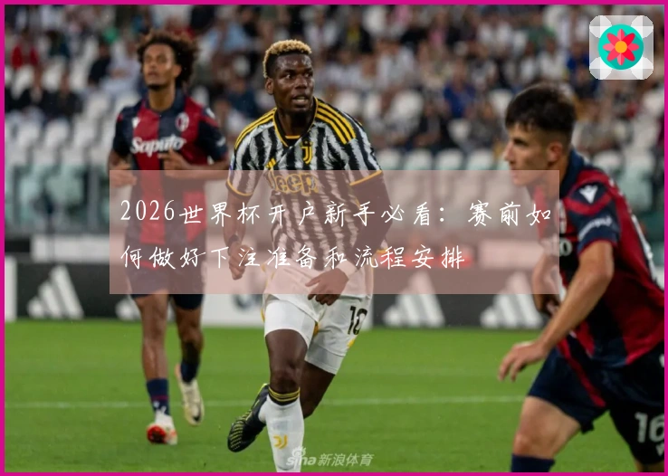 2026世界杯开户新手必看：赛前如何做好下注准备和流程安排