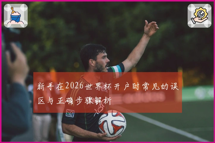 新手在2026世界杯开户时常见的误区与正确步骤解析